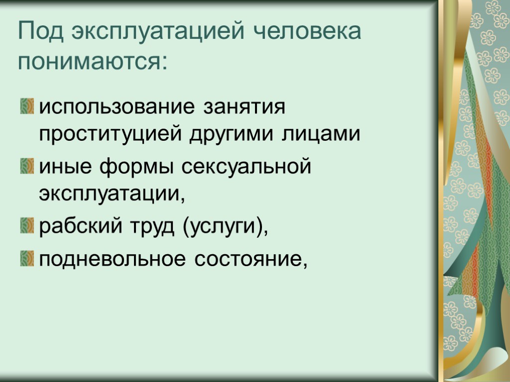 Под эксплуатацией человека понимаются: использование занятия проституцией другими лицами иные формы сексуальной эксплуатации, рабский